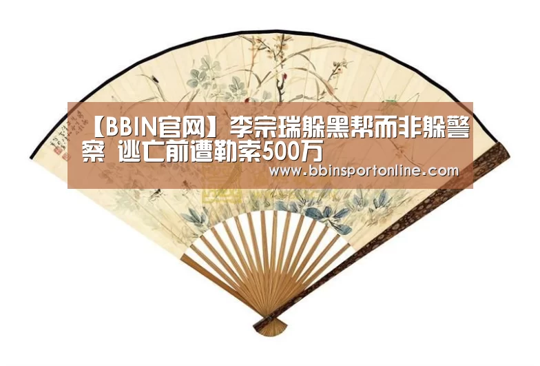 【BBIN官网】李宗瑞躲黑帮而非躲警察 逃亡前遭勒索500万(图1) BBIN电竞