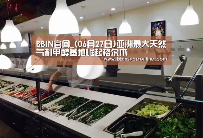 BBIN官网_(06月27日)亚洲最大天然气制甲醇基地崛起格尔木(图1) BBIN体育