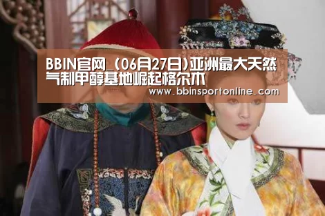 BBIN官网_(06月27日)亚洲最大天然气制甲醇基地崛起格尔木(图3) BBIN真人