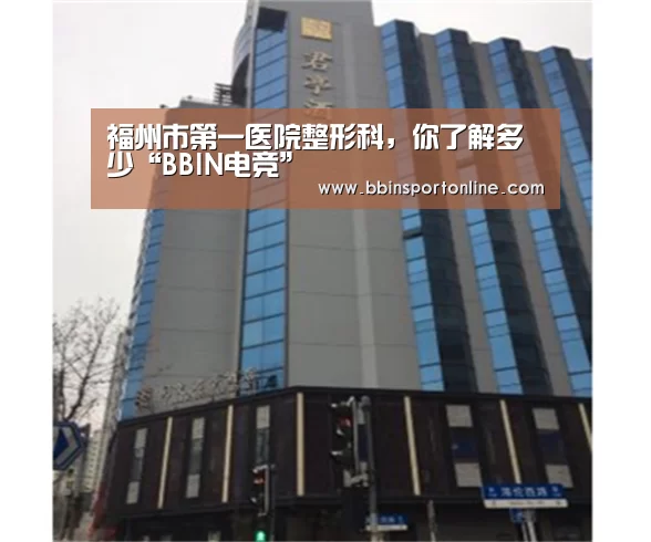 福州市第一医院整形科,你了解多少“BBIN电竞”(图2) BBIN体育