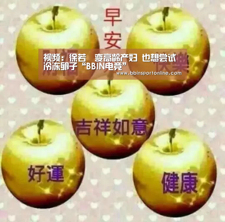 视频:徐若瑄变高龄产妇 也想尝试冷冻卵子“BBIN电竞”(图2) BBIN电竞