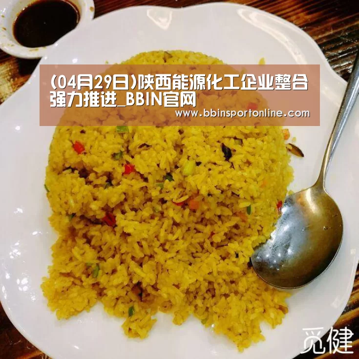 (04月29日)陕西能源化工企业整合强力推进_BBIN官网(图2) BBIN官网