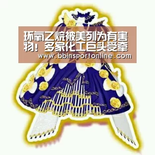 环氧乙烷被美列为有害物!多家化工巨头受牵连:BBIN电竞(图1) BBIN体育