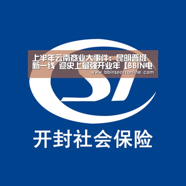 上半年云南商业大事件:昆明晋级新一线 迎史上最强开业年【BBIN电竞】(图4) BBIN体育