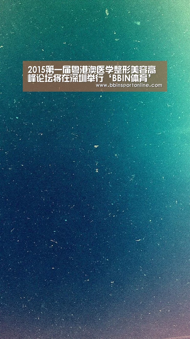 2015第一届粤港澳医学整形美容高峰论坛将在深圳举行‘BBIN体育’(图3) BBIN真人