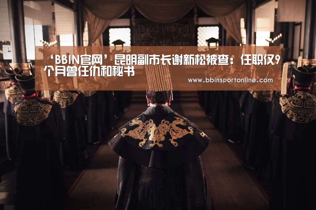 ‘BBIN官网’昆明副市长谢新松被查:任职仅9个月曾任仇和秘书(图1) BBIN官网