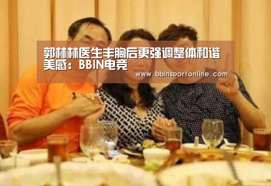 郭林林医生丰胸后更强调整体和谐美感:BBIN电竞(图1) BBIN体育