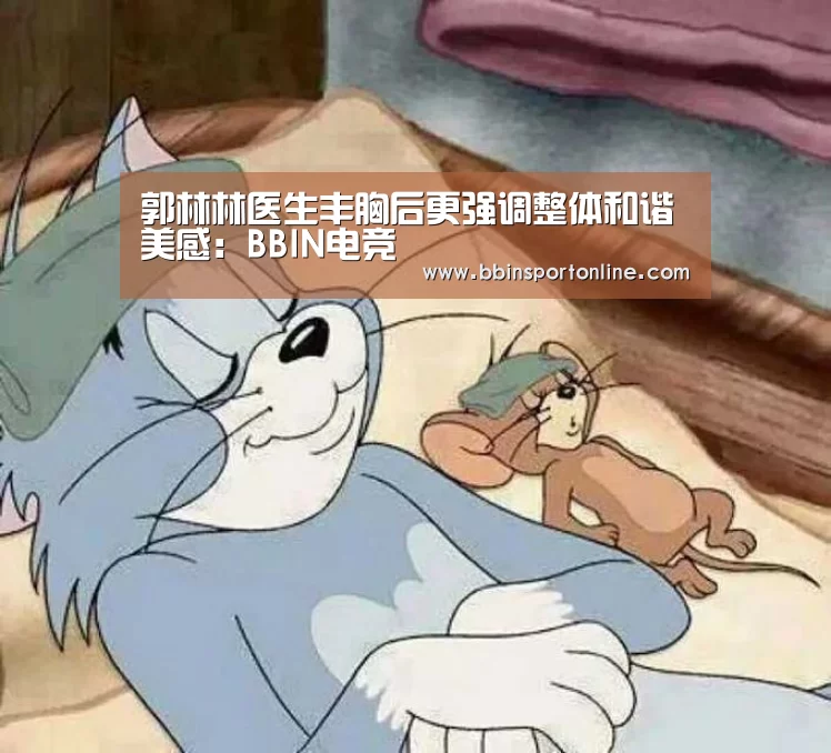 郭林林医生丰胸后更强调整体和谐美感:BBIN电竞(图2) BBIN真人