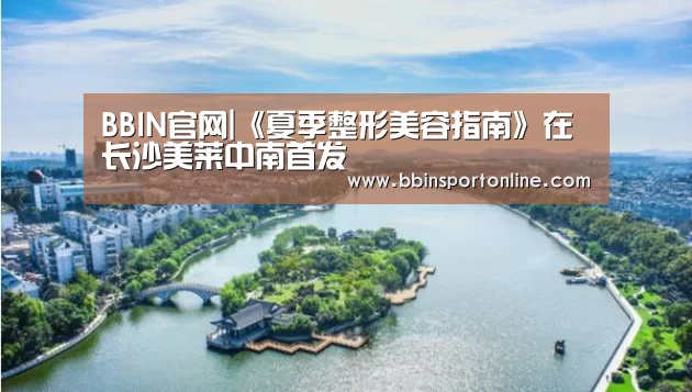 BBIN官网|《夏季整形美容指南》在长沙美莱中南首发(图1) BBIN体育
