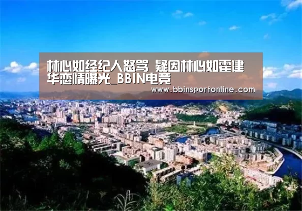 林心如经纪人怒骂 疑因林心如霍建华恋情曝光_BBIN电竞(图2) BBIN真人