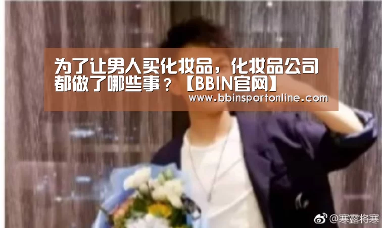 为了让男人买化妆品,化妆品公司都做了哪些事?【BBIN官网】(图2) BBIN电竞