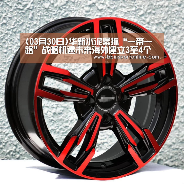 (03月30日)华新水泥紧抓“一带一路”战略机遇未来海外建立3至4个项目|BBIN真人(图1) BBIN真人